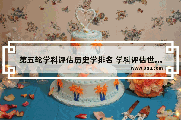 第五轮学科评估历史学排名 学科评估世界历史