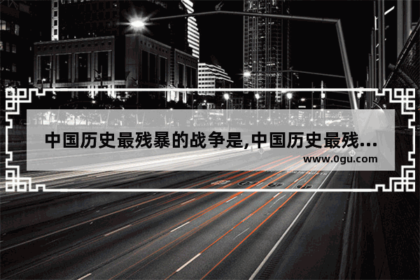 中国历史最残暴的战争是,中国历史最残暴的战争是