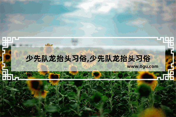 少先队龙抬头习俗,少先队龙抬头习俗