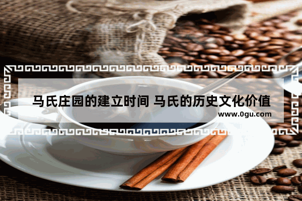 马氏庄园的建立时间 马氏的历史文化价值