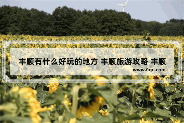 丰顺有什么好玩的地方 丰顺旅游攻略 丰顺县习俗