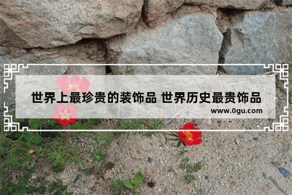 世界上最珍贵的装饰品 世界历史最贵饰品