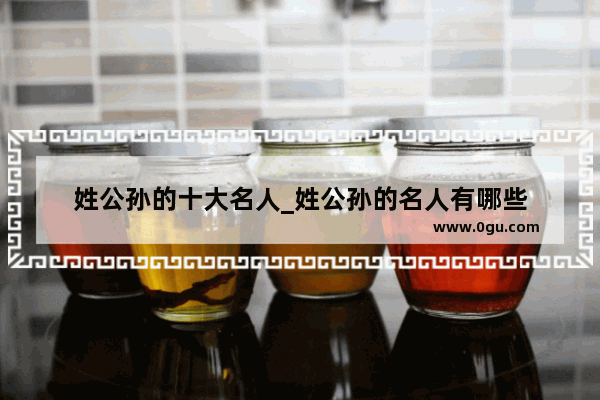 姓公孙的十大名人_姓公孙的名人有哪些
