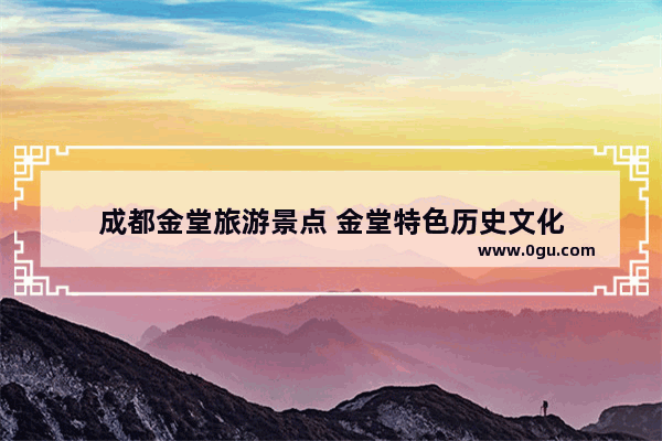 成都金堂旅游景点 金堂特色历史文化