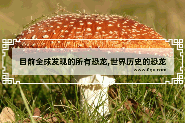 目前全球发现的所有恐龙,世界历史的恐龙