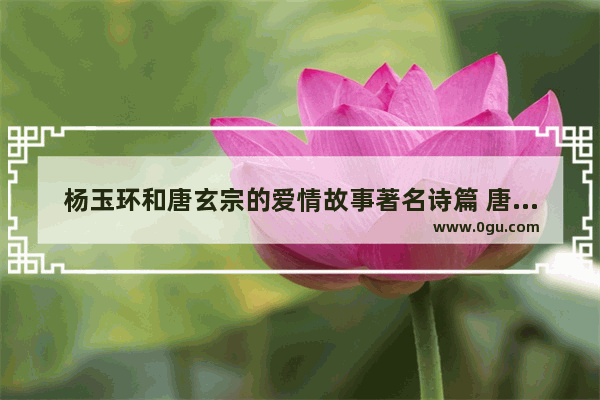 杨玉环和唐玄宗的爱情故事著名诗篇 唐玄宗杨玉环历史故事简写