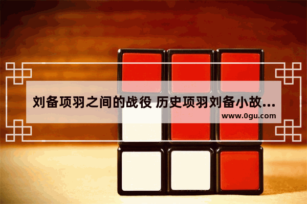 刘备项羽之间的战役 历史项羽刘备小故事视频