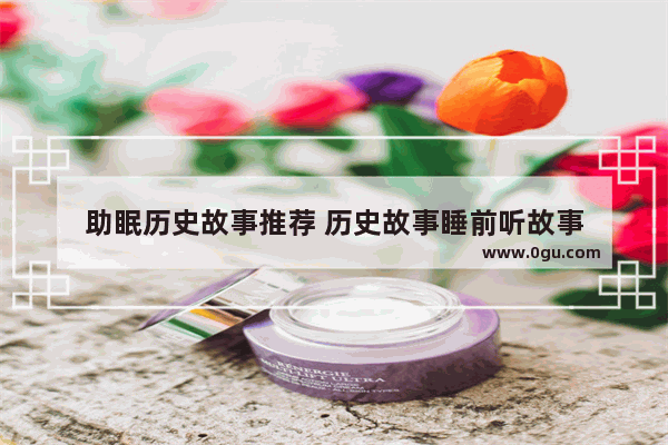 助眠历史故事推荐 历史故事睡前听故事