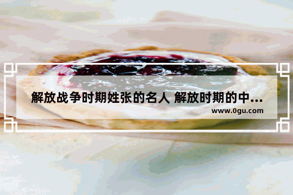 解放战争时期姓张的名人 解放时期的中国历史人物