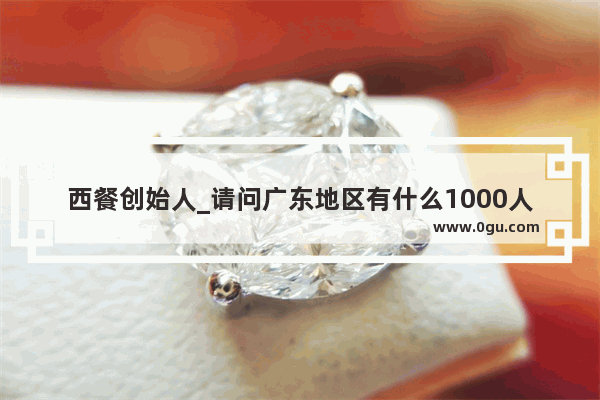 西餐创始人_请问广东地区有什么1000人以上的大工厂吗