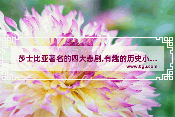 莎士比亚著名的四大悲剧,有趣的历史小故事莎士比亚