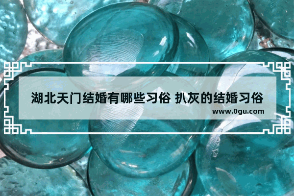 湖北天门结婚有哪些习俗 扒灰的结婚习俗