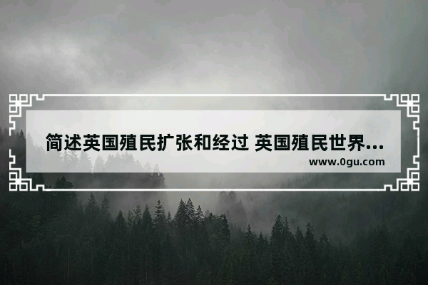 简述英国殖民扩张和经过 英国殖民世界历史