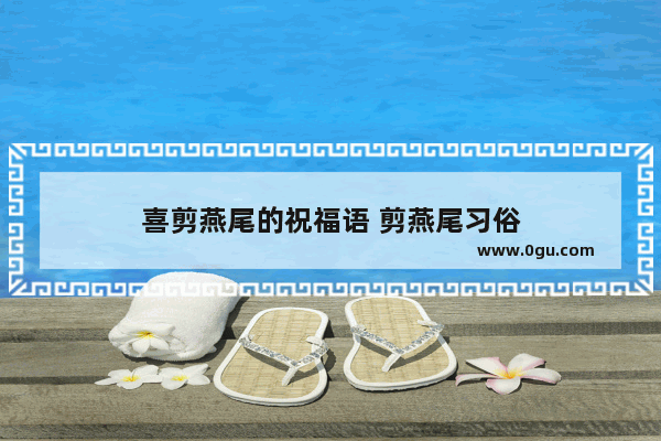 喜剪燕尾的祝福语 剪燕尾习俗
