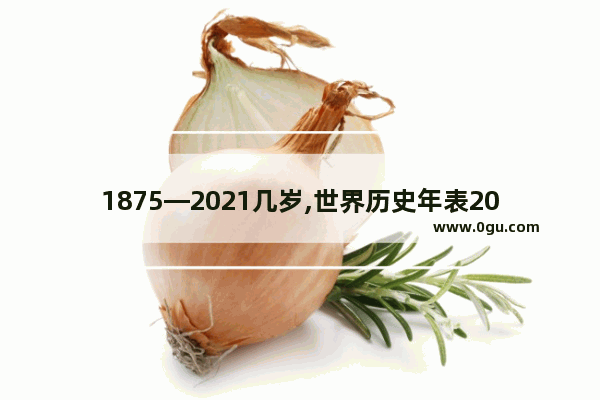 1875—2021几岁,世界历史年表2021