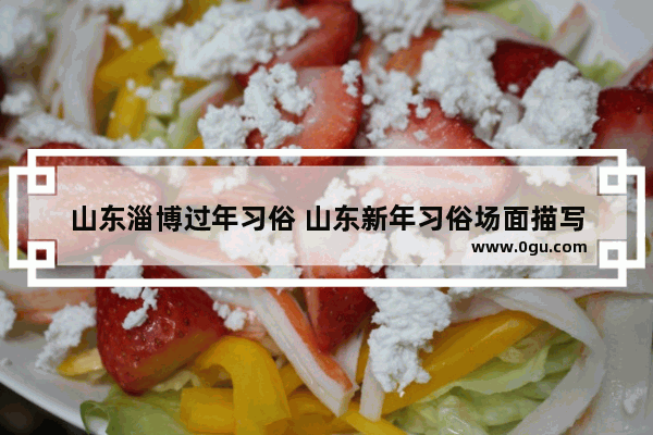 山东淄博过年习俗 山东新年习俗场面描写