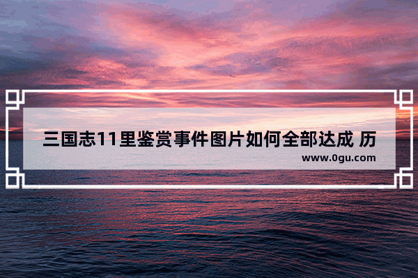 三国志11里鉴赏事件图片如何全部达成 历史故事诸葛亮寿终