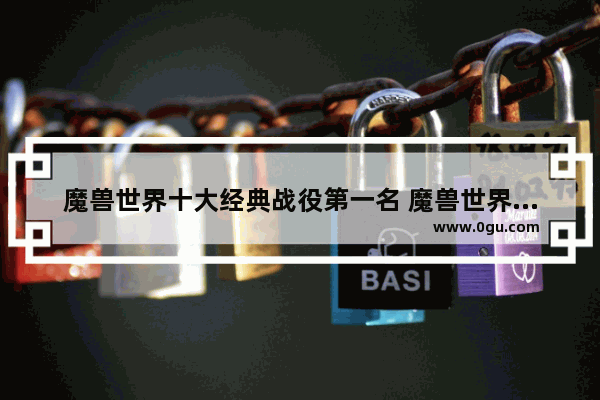 魔兽世界十大经典战役第一名 魔兽世界历史战役