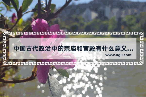 中国古代政治中的宗庙和宫殿有什么意义 宫殿中国历史上的意义