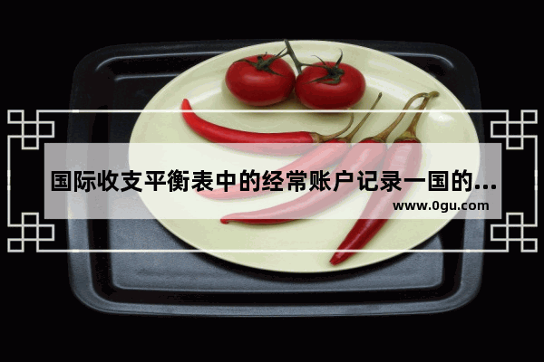 国际收支平衡表中的经常账户记录一国的什么项目A投资捐赠B资本转移C专利转让D货币资本借贷_为什么财务流水账(月帐)收入与支出是平衡