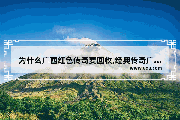 为什么广西红色传奇要回收,经典传奇广西历史人物