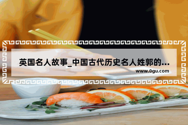 英国名人故事_中国古代历史名人姓郭的有谁