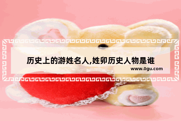 历史上的游姓名人,姓卯历史人物是谁