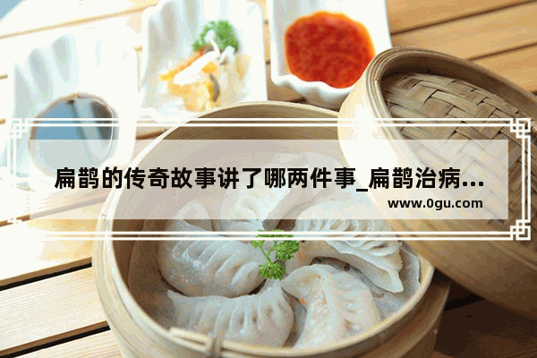 扁鹊的传奇故事讲了哪两件事_扁鹊治病属于什么故事