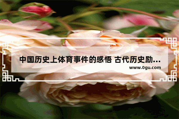 中国历史上体育事件的感悟 古代历史励志的故事感想