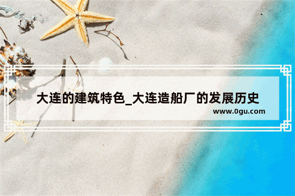 大连的建筑特色_大连造船厂的发展历史