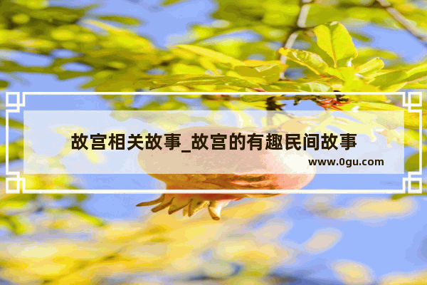 故宫相关故事_故宫的有趣民间故事