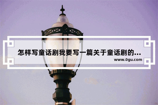 怎样写童话剧我要写一篇关于童话剧的论文_创编读音