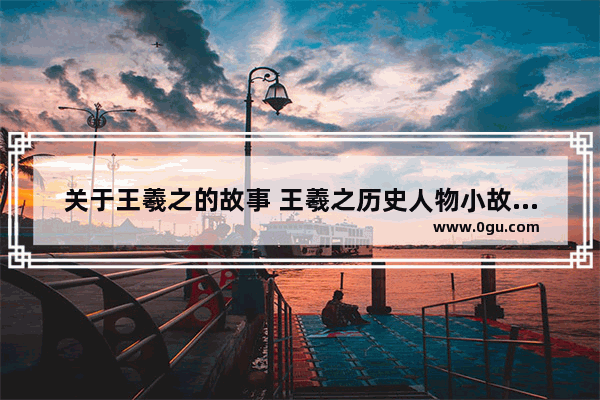 关于王羲之的故事 王羲之历史人物小故事大全