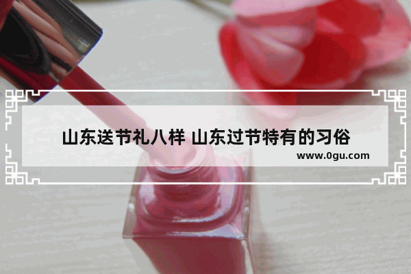 山东送节礼八样 山东过节特有的习俗