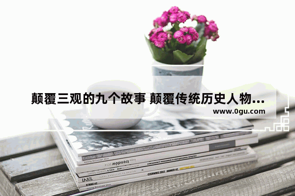颠覆三观的九个故事 颠覆传统历史人物的事例