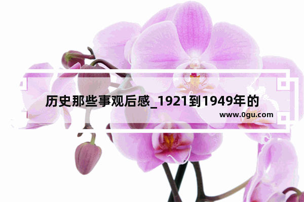 历史那些事观后感_1921到1949年的历史事件有感