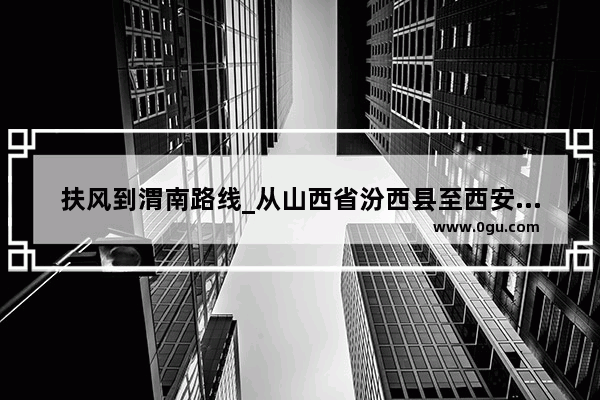 扶风到渭南路线_从山西省汾西县至西安最短高速公路怎么走