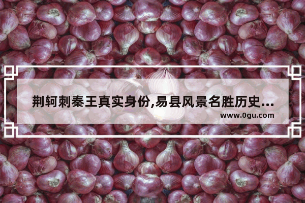 荆轲刺秦王真实身份,易县风景名胜历史人物
