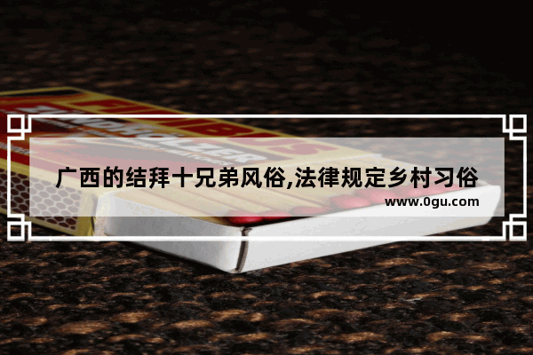 广西的结拜十兄弟风俗,法律规定乡村习俗