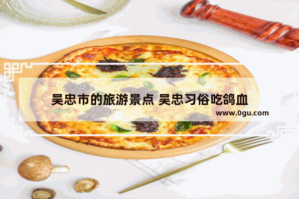 吴忠市的旅游景点 吴忠习俗吃鸽血