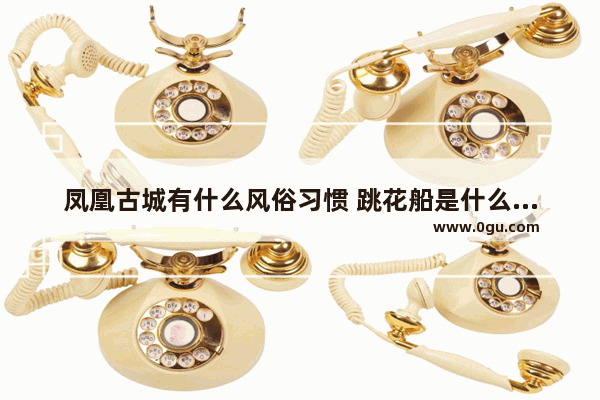 凤凰古城有什么风俗习惯 跳花船是什么习俗