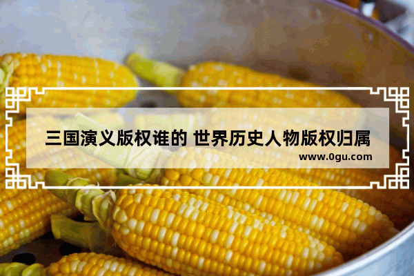 三国演义版权谁的 世界历史人物版权归属
