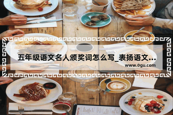 五年级语文名人颁奖词怎么写_表扬语文前十的颁奖词