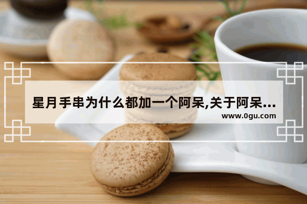 星月手串为什么都加一个阿呆,关于阿呆历史的故事简短