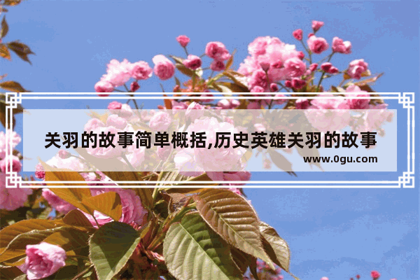 关羽的故事简单概括,历史英雄关羽的故事