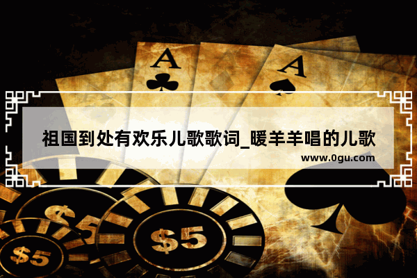 祖国到处有欢乐儿歌歌词_暖羊羊唱的儿歌
