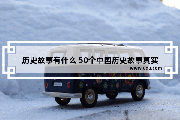 历史故事有什么 50个中国历史故事真实