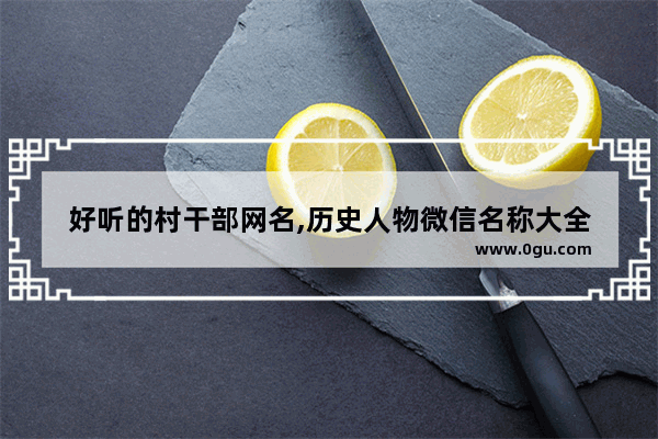 好听的村干部网名,历史人物微信名称大全