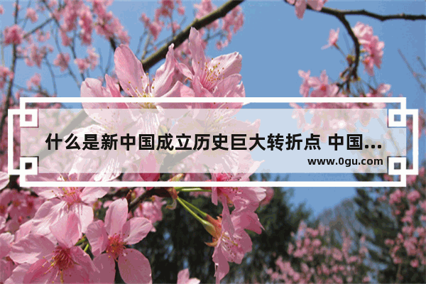 什么是新中国成立历史巨大转折点 中国历史转折点的含义