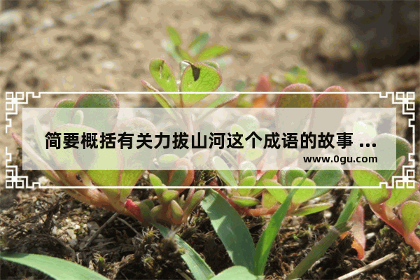 简要概括有关力拔山河这个成语的故事 力拔山河历史人物简介
